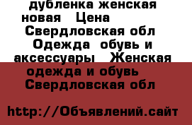 дубленка женская новая › Цена ­ 15 000 - Свердловская обл. Одежда, обувь и аксессуары » Женская одежда и обувь   . Свердловская обл.